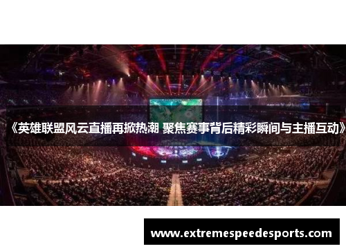 《英雄联盟风云直播再掀热潮 聚焦赛事背后精彩瞬间与主播互动》