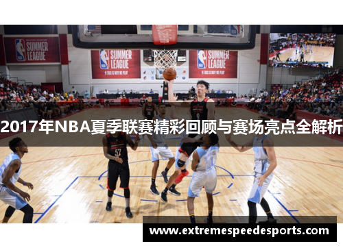2017年NBA夏季联赛精彩回顾与赛场亮点全解析
