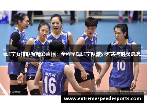 辽宁女排联赛精彩直播：全程呈现辽宁队激烈对决与胜负悬念