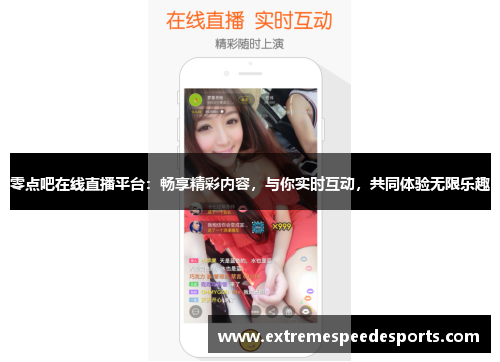 零点吧在线直播平台：畅享精彩内容，与你实时互动，共同体验无限乐趣