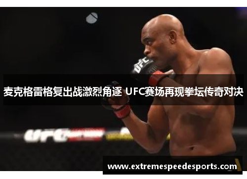麦克格雷格复出战激烈角逐 UFC赛场再现拳坛传奇对决